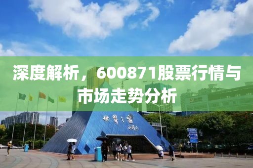 深度解析，600871股票行情与市场走势分析