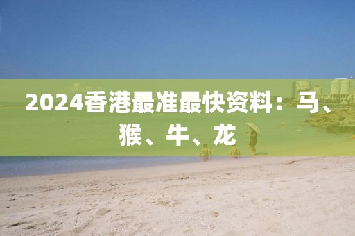 2024香港最准最快资料：马、猴、牛、龙