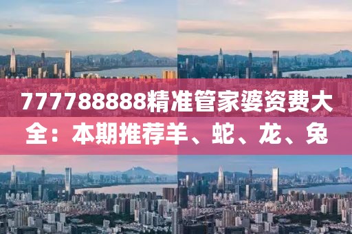 777788888精准管家婆资费大全：本期推荐羊、蛇、龙、兔