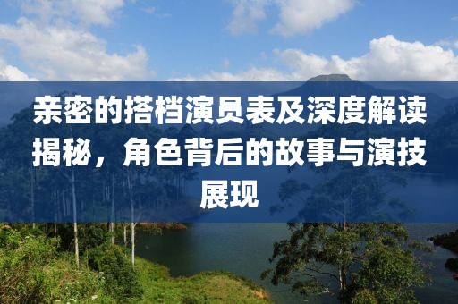亲密的搭档演员表及深度解读揭秘，角色背后的故事与演技展现
