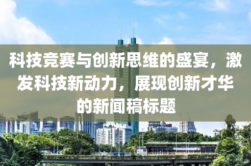 科技竞赛与创新思维的盛宴，激发科技新动力，展现创新才华的新闻稿标题