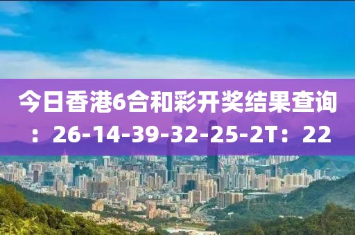 今日香港6合和彩开奖结果查询：26-14-39-32-25-2T：22