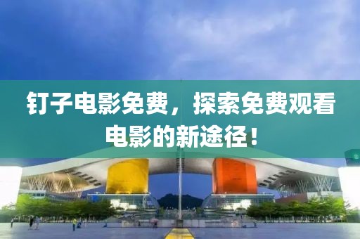 钉子电影免费，探索免费观看电影的新途径！