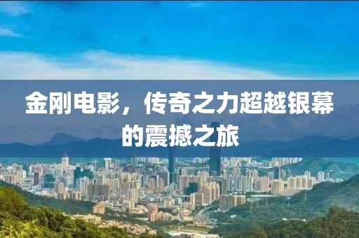 金刚电影，传奇之力超越银幕的震撼之旅