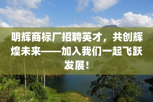 明辉商标厂招聘英才，共创辉煌未来——加入我们一起飞跃发展！