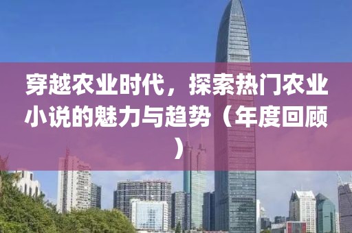 穿越农业时代，探索热门农业小说的魅力与趋势（年度回顾）