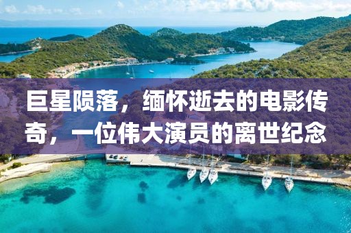 巨星陨落，缅怀逝去的电影传奇，一位伟大演员的离世纪念