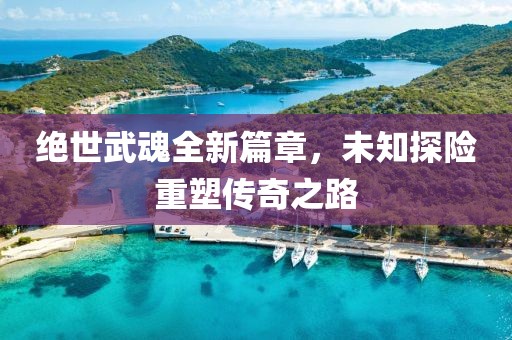 绝世武魂全新篇章，未知探险重塑传奇之路