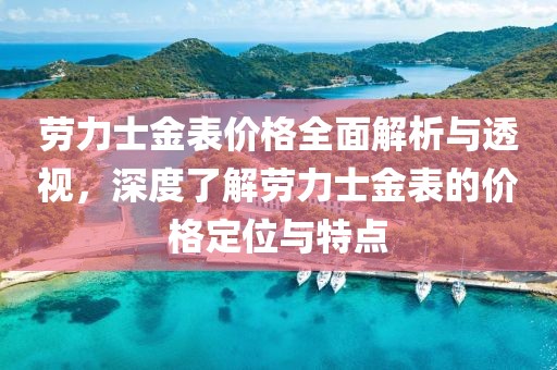 劳力士金表价格全面解析与透视，深度了解劳力士金表的价格定位与特点