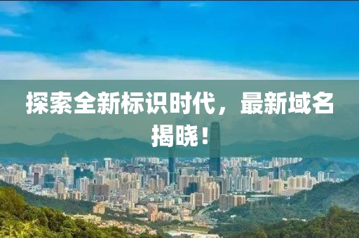 探索全新标识时代，最新域名揭晓！
