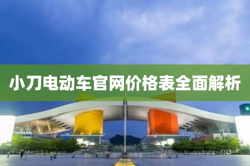 小刀电动车官网价格表全面解析