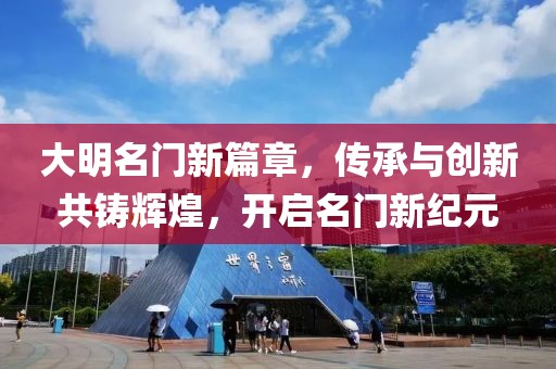 大明名门新篇章，传承与创新共铸辉煌，开启名门新纪元