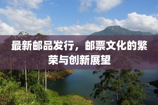 最新邮品发行，邮票文化的繁荣与创新展望