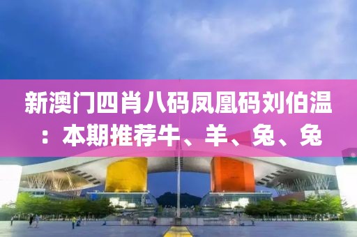 新澳门四肖八码凤凰码刘伯温：本期推荐牛、羊、兔、兔