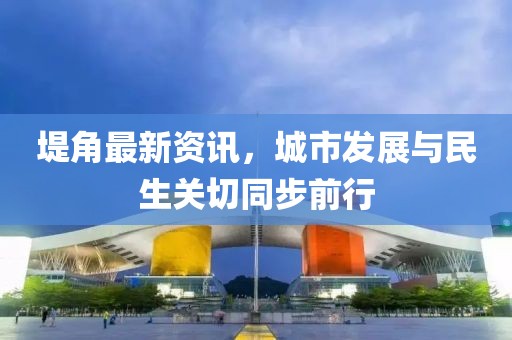 堤角最新资讯，城市发展与民生关切同步前行