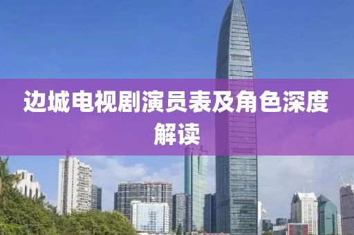 边城电视剧演员表及角色深度解读
