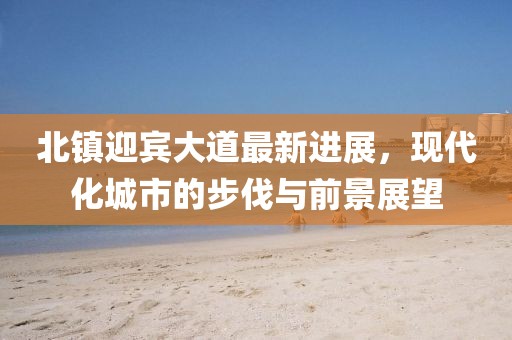 北镇迎宾大道最新进展，现代化城市的步伐与前景展望