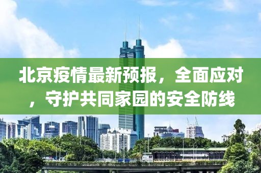 北京疫情最新预报，全面应对，守护共同家园的安全防线