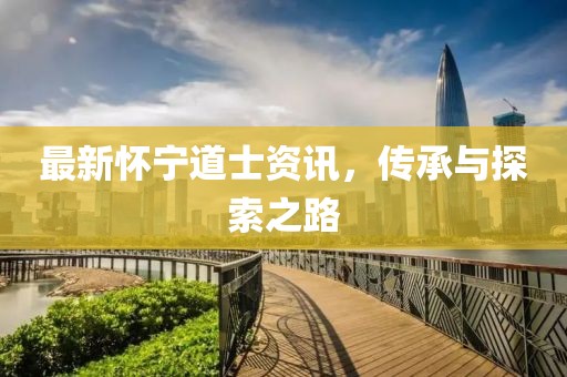 最新怀宁道士资讯，传承与探索之路