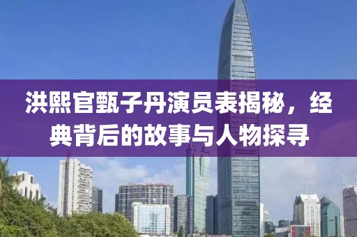 洪熙官甄子丹演员表揭秘，经典背后的故事与人物探寻