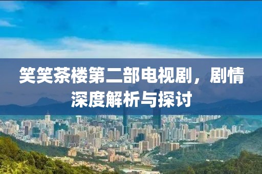 笑笑茶楼第二部电视剧，剧情深度解析与探讨