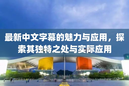 最新中文字幕的魅力与应用，探索其独特之处与实际应用