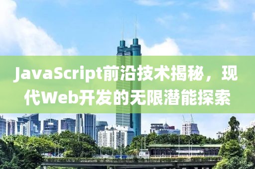 JavaScript前沿技术揭秘，现代Web开发的无限潜能探索