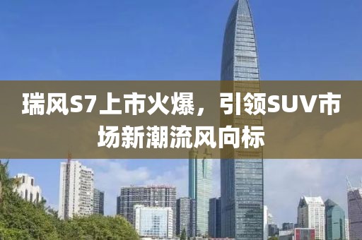 瑞风S7上市火爆，引领SUV市场新潮流风向标