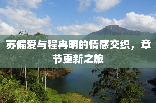 苏偏爱与程冉明的情感交织，章节更新之旅