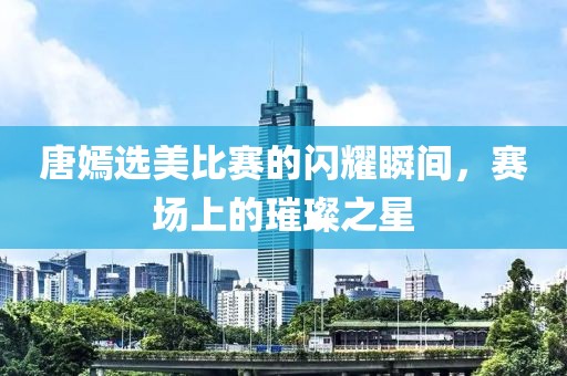 唐嫣选美比赛的闪耀瞬间，赛场上的璀璨之星