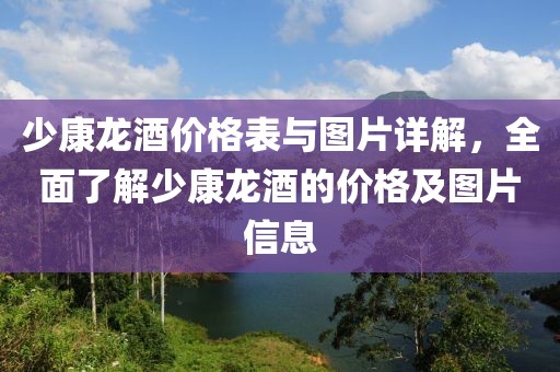 少康龙酒价格表与图片详解，全面了解少康龙酒的价格及图片信息