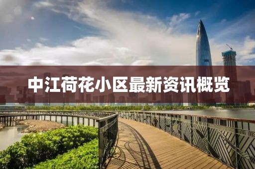 中江荷花小区最新资讯概览