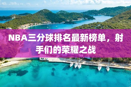 NBA三分球排名最新榜单，射手们的荣耀之战