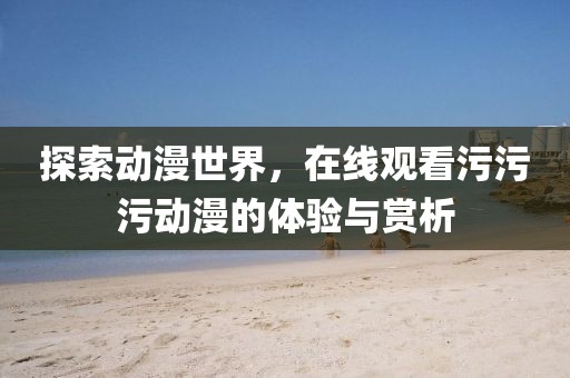 探索动漫世界，在线观看污污污动漫的体验与赏析