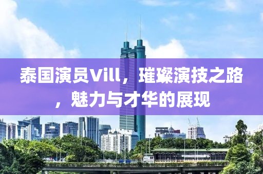 泰国演员Vill，璀璨演技之路，魅力与才华的展现