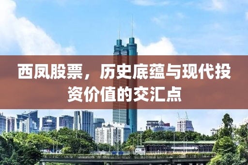 西凤股票，历史底蕴与现代投资价值的交汇点