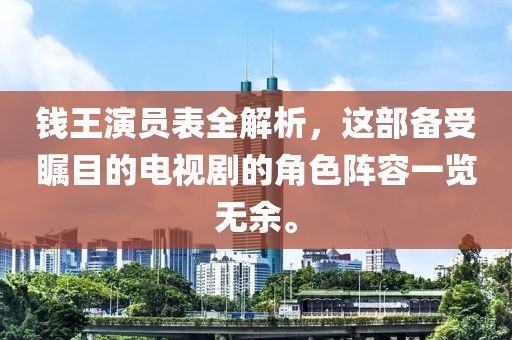 钱王演员表全解析，这部备受瞩目的电视剧的角色阵容一览无余。