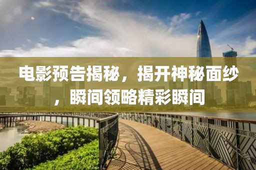 电影预告揭秘，揭开神秘面纱，瞬间领略精彩瞬间