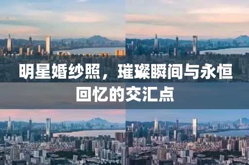 明星婚纱照，璀璨瞬间与永恒回忆的交汇点