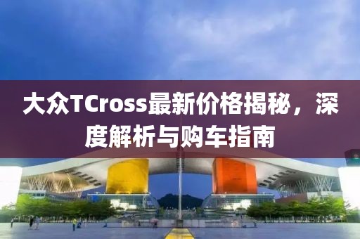 大众TCross最新价格揭秘，深度解析与购车指南