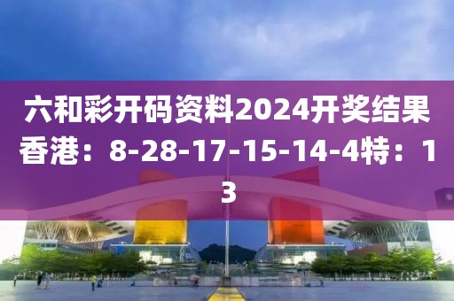 六和彩开码资料2024开奖结果香港：8-28-17-15-14-4特：13