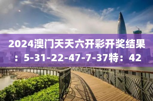 2024澳门天天六开彩开奖结果：5-31-22-47-7-37特：42