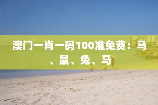 澳门一肖一码100准免费：马、鼠、兔、马
