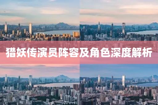 猎妖传演员阵容及角色深度解析