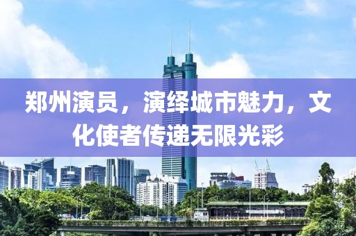 郑州演员，演绎城市魅力，文化使者传递无限光彩