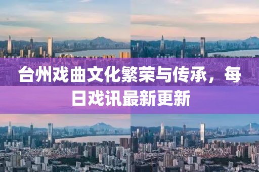台州戏曲文化繁荣与传承，每日戏讯最新更新