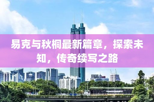 易克与秋桐最新篇章，探索未知，传奇续写之路