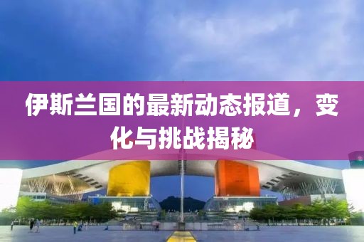伊斯兰国的最新动态报道，变化与挑战揭秘