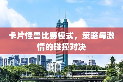 卡片怪兽比赛模式，策略与激情的碰撞对决