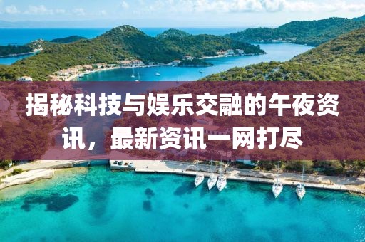 揭秘科技与娱乐交融的午夜资讯，最新资讯一网打尽